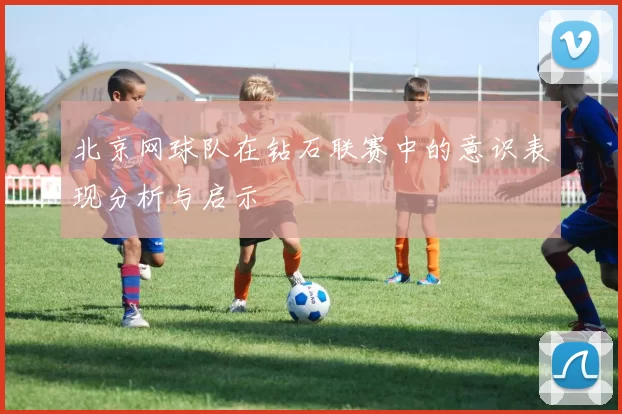 北京网球队在钻石联赛中的意识表现分析与启示
