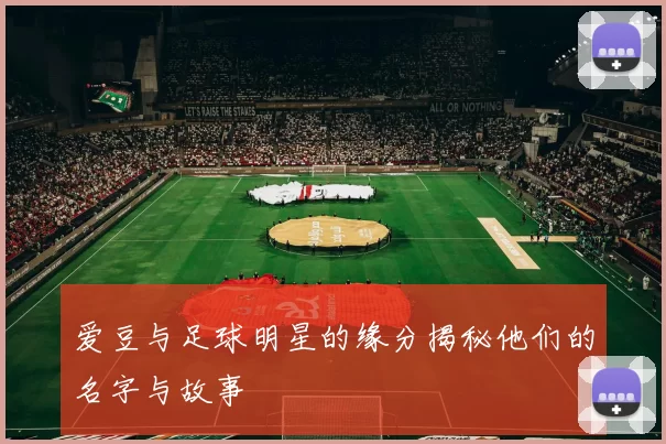 爱豆与足球明星的缘分揭秘他们的名字与故事