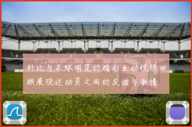 科比与足球明星的精彩互动视频回顾展现运动员之间的友谊与激情