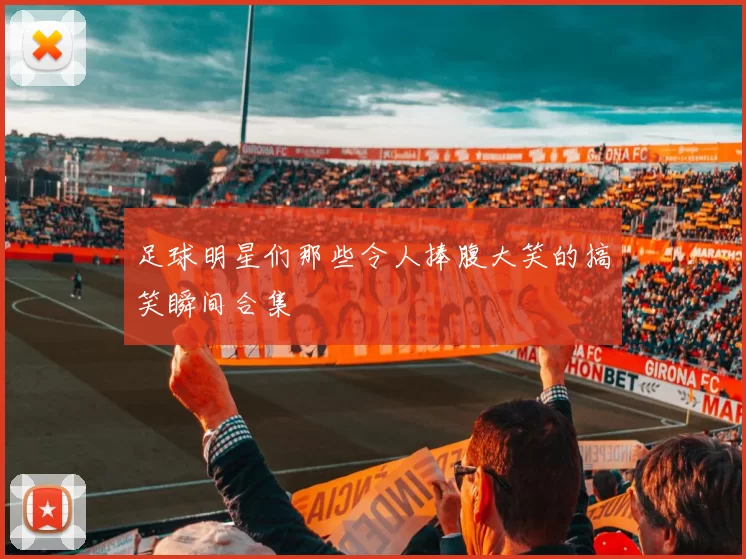 足球明星们那些令人捧腹大笑的搞笑瞬间合集