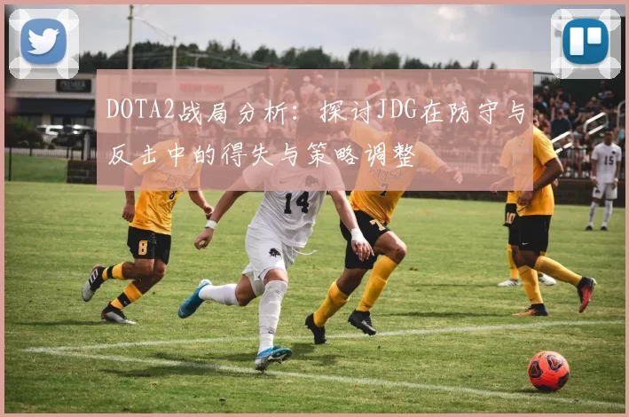 DOTA2战局分析：探讨JDG在防守与反击中的得失与策略调整