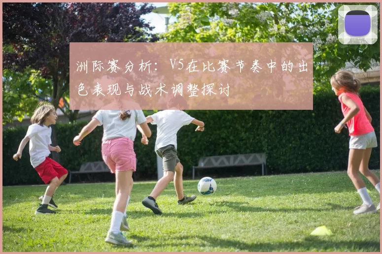 洲际赛分析：V5在比赛节奏中的出色表现与战术调整探讨