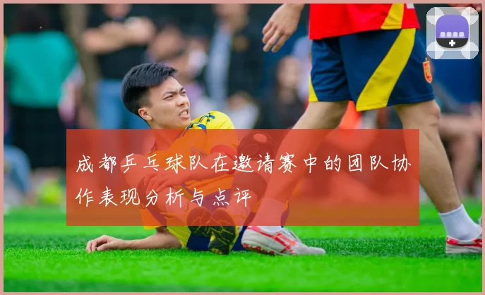 成都乒乓球队在邀请赛中的团队协作表现分析与点评