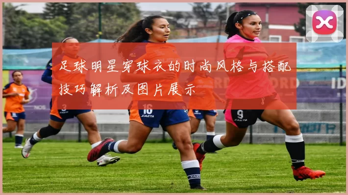 足球明星穿球衣的时尚风格与搭配技巧解析及图片展示