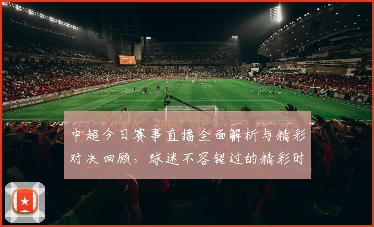 中超今日赛事直播全面解析与精彩对决回顾，球迷不容错过的精彩时刻