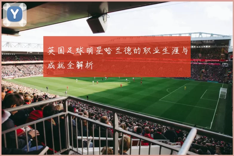 英国足球明星哈兰德的职业生涯与成就全解析