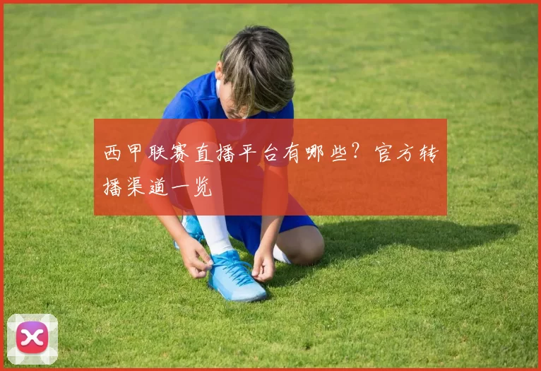 西甲联赛直播平台有哪些？官方转播渠道一览