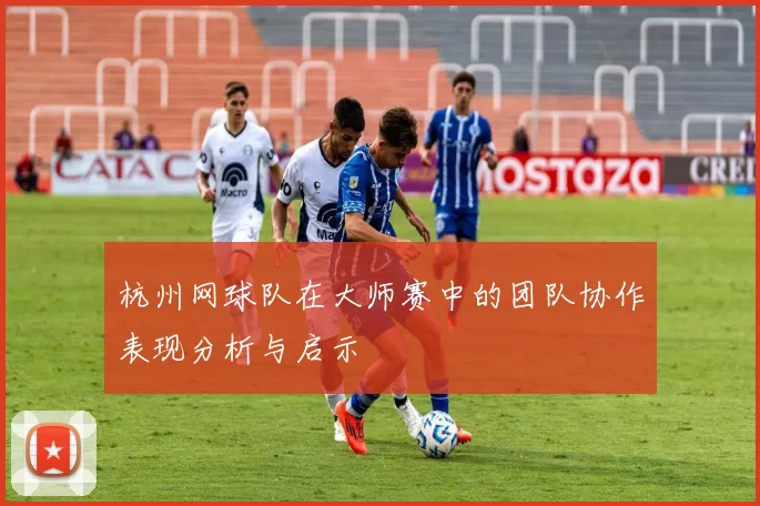 杭州网球队在大师赛中的团队协作表现分析与启示
