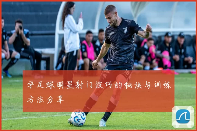 学足球明星射门技巧的秘诀与训练方法分享