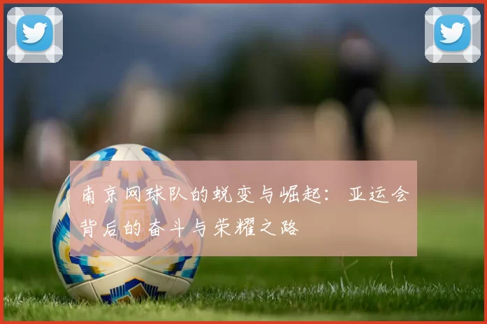 南京网球队的蜕变与崛起：亚运会背后的奋斗与荣耀之路