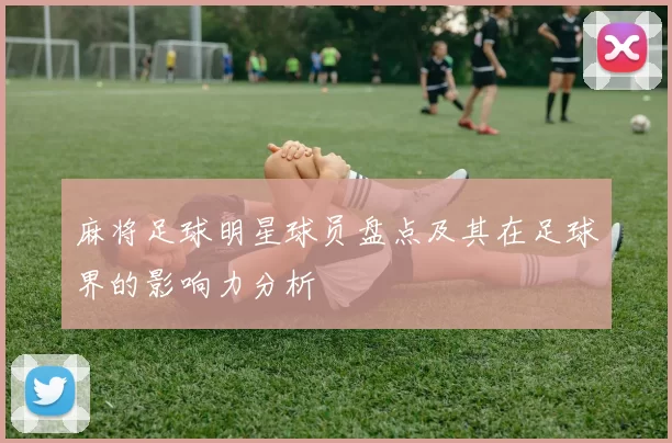 麻将足球明星球员盘点及其在足球界的影响力分析