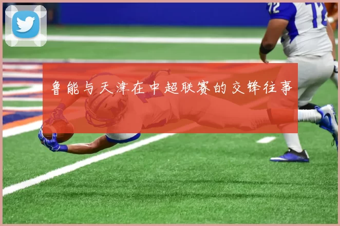 鲁能与天津在中超联赛的交锋往事