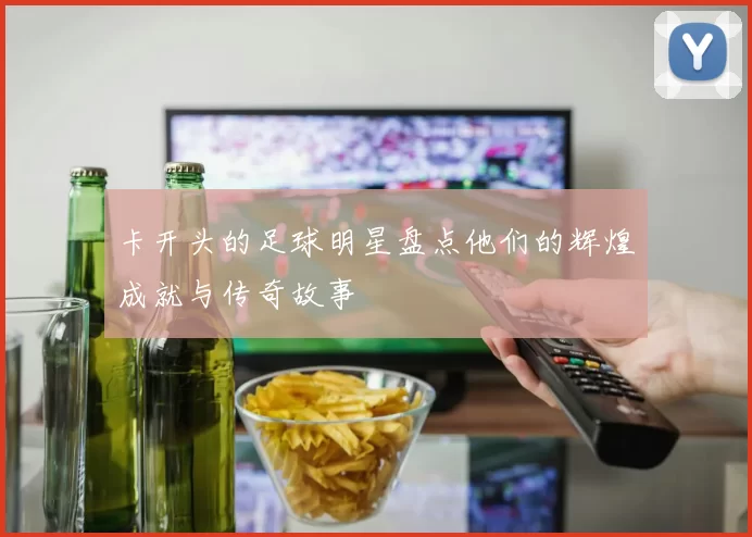 卡开头的足球明星盘点他们的辉煌成就与传奇故事