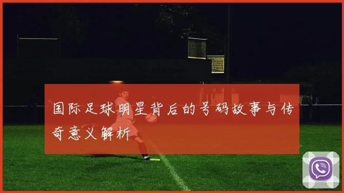 国际足球明星背后的号码故事与传奇意义解析