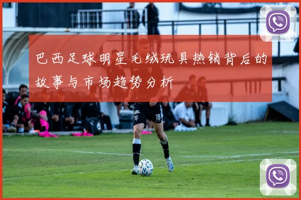 巴西足球明星毛绒玩具热销背后的故事与市场趋势分析