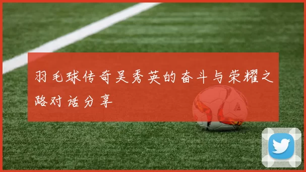 羽毛球传奇吴秀英的奋斗与荣耀之路对话分享