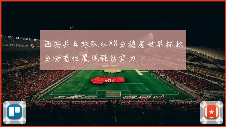 西安乒乓球队以88分稳居世界杯积分榜首位展现强劲实力