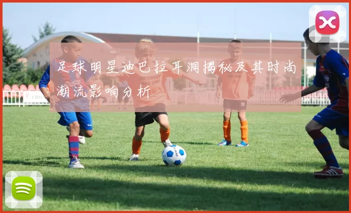 足球明星迪巴拉耳洞揭秘及其时尚潮流影响分析