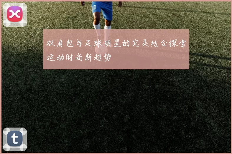 双肩包与足球明星的完美结合探索运动时尚新趋势