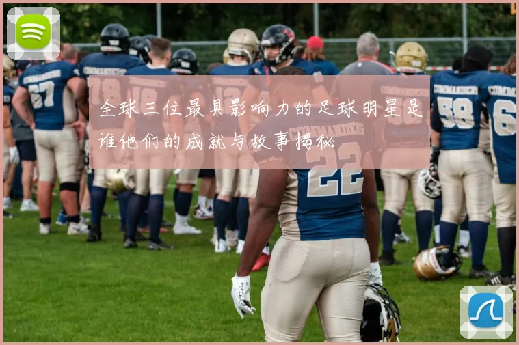 全球三位最具影响力的足球明星是谁他们的成就与故事揭秘