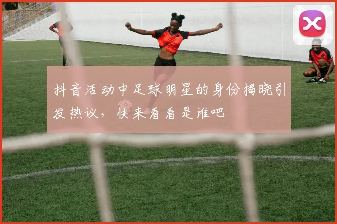 抖音活动中足球明星的身份揭晓引发热议，快来看看是谁吧