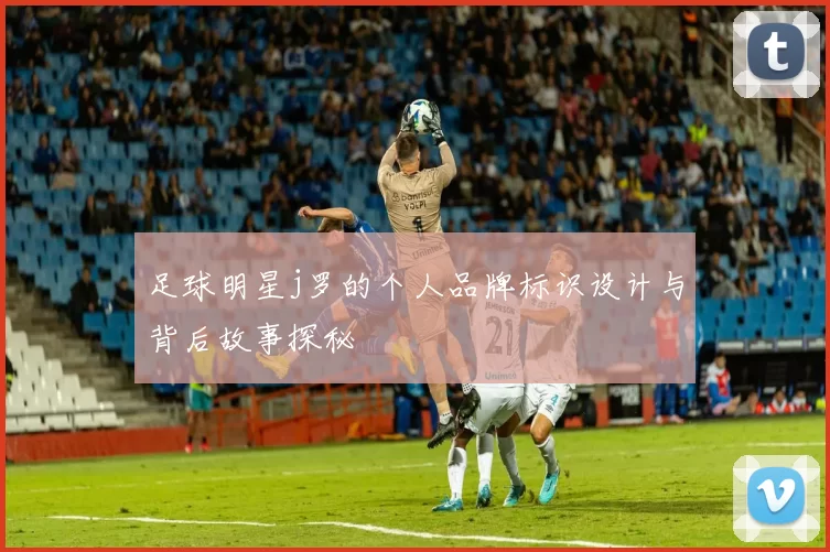 足球明星j罗的个人品牌标识设计与背后故事探秘