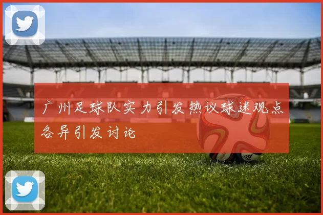 广州足球队实力引发热议球迷观点各异引发讨论