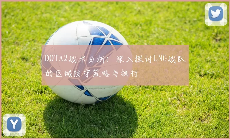 DOTA2战术分析：深入探讨LNG战队的区域防守策略与执行