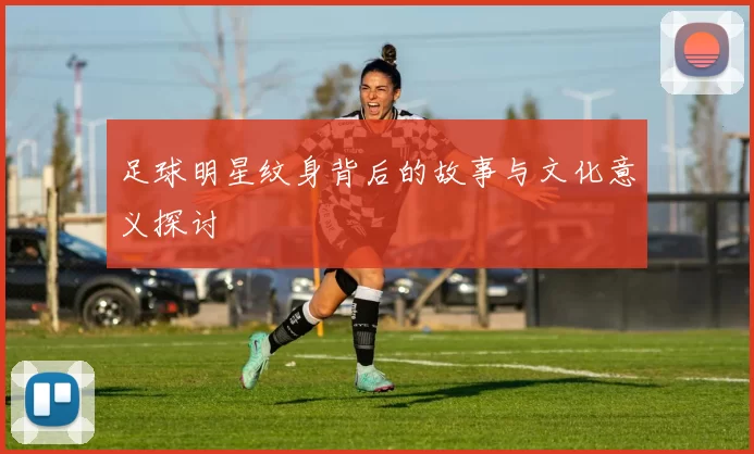 足球明星纹身背后的故事与文化意义探讨