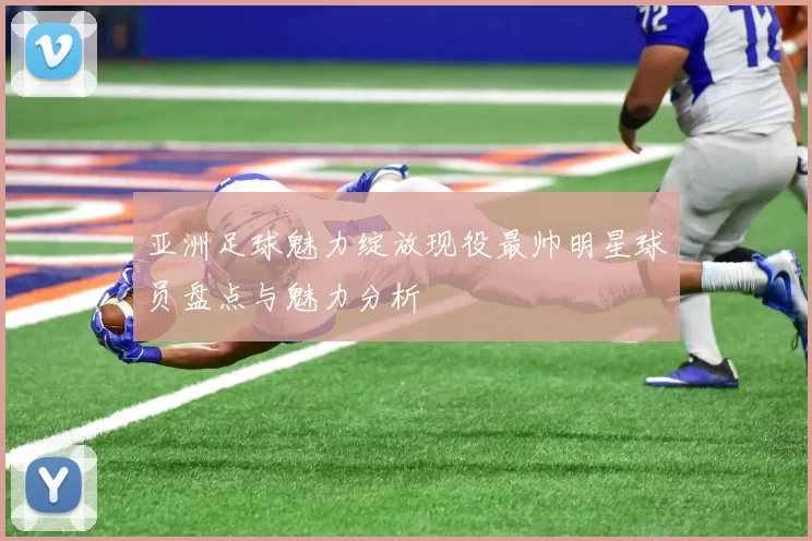 亚洲足球魅力绽放现役最帅明星球员盘点与魅力分析