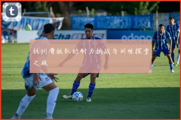 杭州滑板队的耐力挑战与训练探索之旅