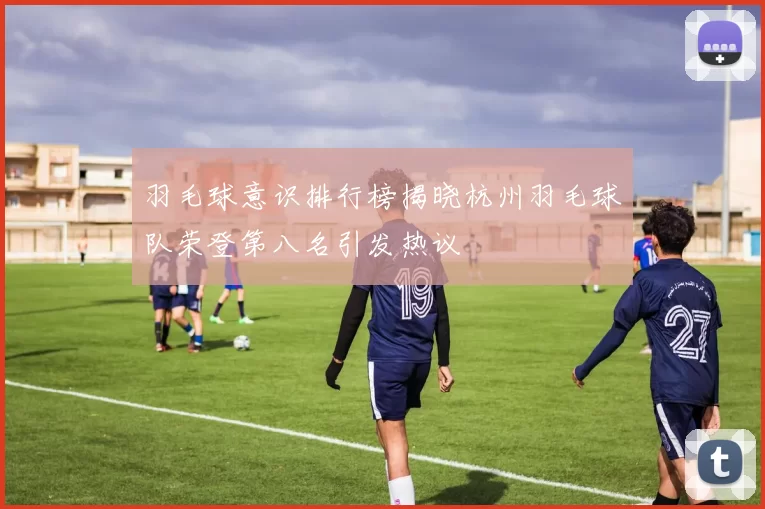 羽毛球意识排行榜揭晓杭州羽毛球队荣登第八名引发热议