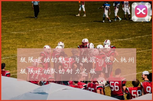 极限运动的魅力与挑战：深入杭州极限运动队的耐力之旅