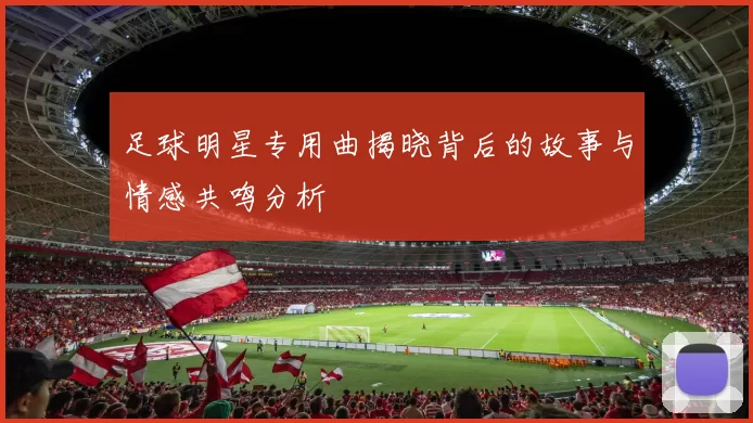 足球明星专用曲揭晓背后的故事与情感共鸣分析
