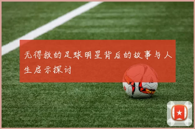 无得救的足球明星背后的故事与人生启示探讨