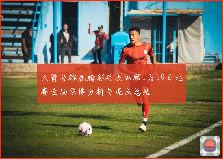火箭与雄鹿精彩对决回顾1月10日比赛全场录像分析与亮点总结