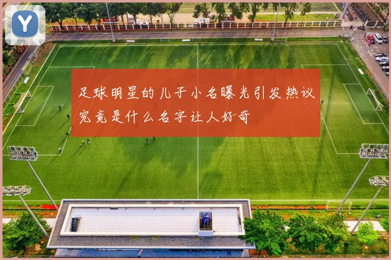 足球明星的儿子小名曝光引发热议究竟是什么名字让人好奇