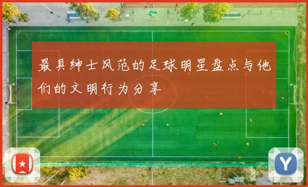 最具绅士风范的足球明星盘点与他们的文明行为分享