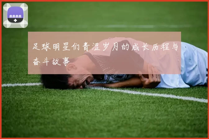 足球明星们青涩岁月的成长历程与奋斗故事