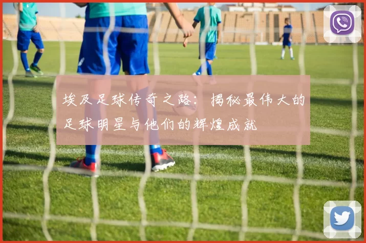 埃及足球传奇之路：揭秘最伟大的足球明星与他们的辉煌成就