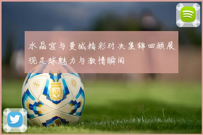 水晶宫与曼城精彩对决集锦回顾展现足球魅力与激情瞬间