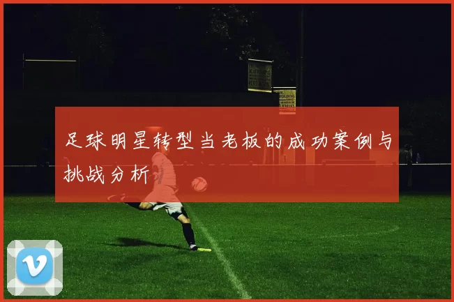 足球明星转型当老板的成功案例与挑战分析