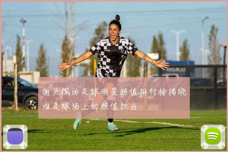 街头探访足球明星颜值排行榜揭晓谁是球场上的颜值担当