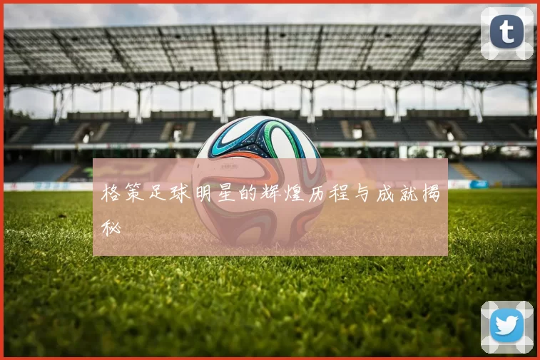 格策足球明星的辉煌历程与成就揭秘