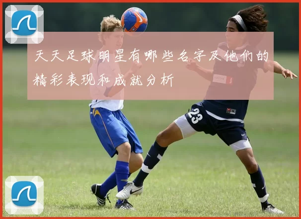 天天足球明星有哪些名字及他们的精彩表现和成就分析