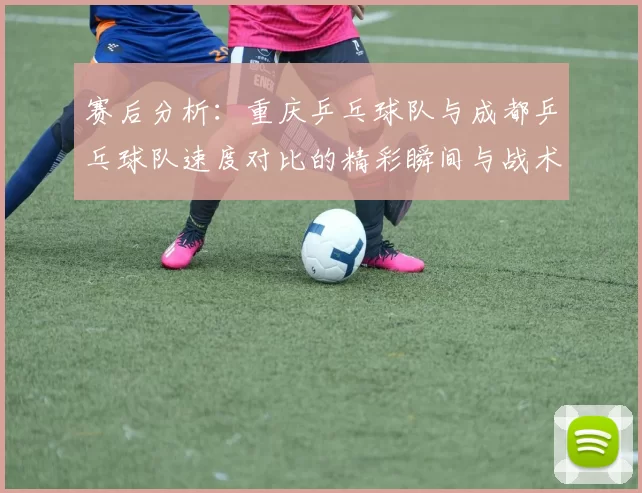 赛后分析：重庆乒乓球队与成都乒乓球队速度对比的精彩瞬间与战术探讨