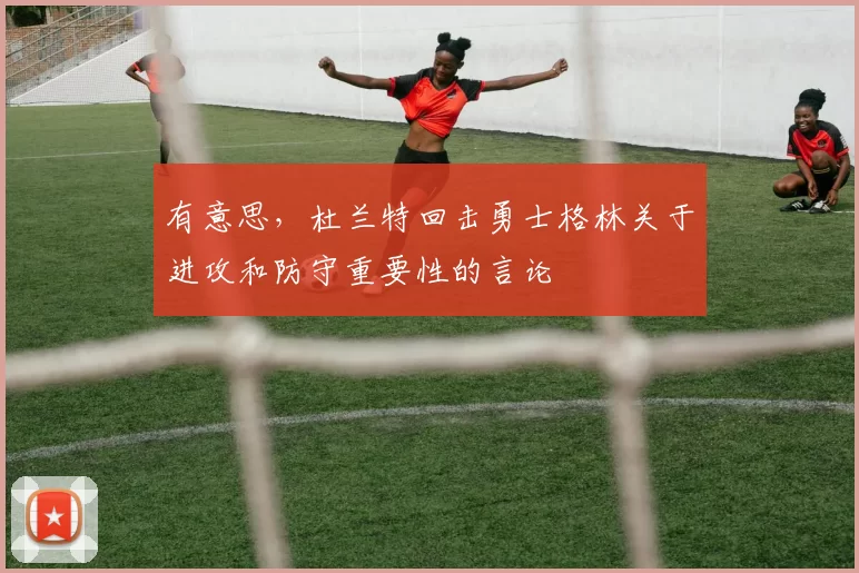 有意思，杜兰特回击勇士格林关于进攻和防守重要性的言论