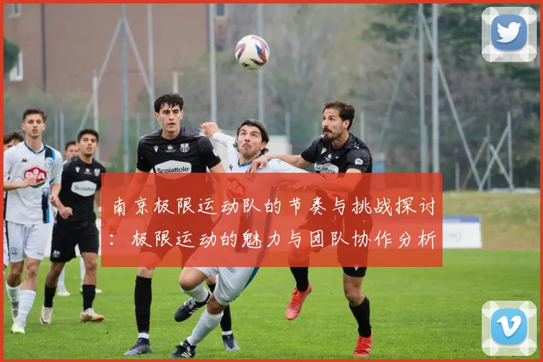 南京极限运动队的节奏与挑战探讨：极限运动的魅力与团队协作分析