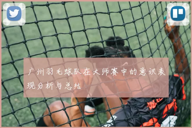 广州羽毛球队在大师赛中的意识表现分析与总结