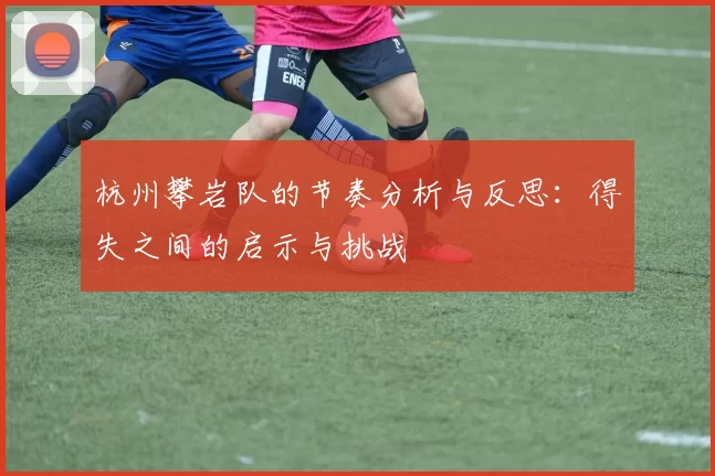杭州攀岩队的节奏分析与反思：得失之间的启示与挑战